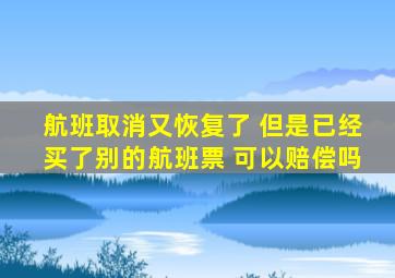 航班取消又恢复了 但是已经买了别的航班票 可以赔偿吗